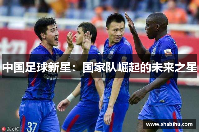中国足球新星：国家队崛起的未来之星
