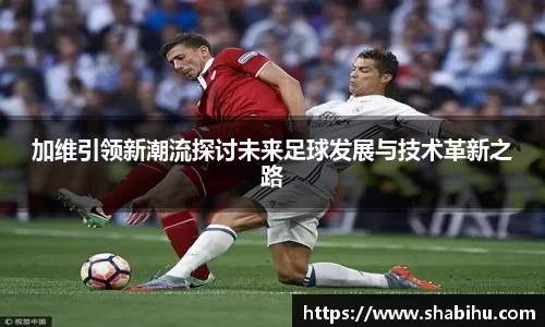 美嘉体育加维引领新潮流探讨未来足球发展与技术革新之路